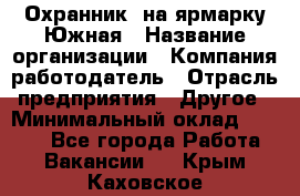 Охранник. на ярмарку Южная › Название организации ­ Компания-работодатель › Отрасль предприятия ­ Другое › Минимальный оклад ­ 9 500 - Все города Работа » Вакансии   . Крым,Каховское